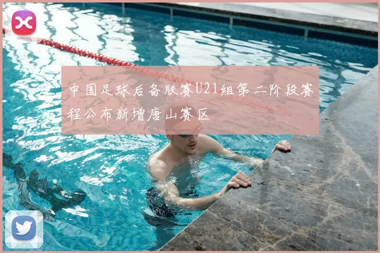 中国足球后备联赛U21组第二阶段赛程公布新增唐山赛区