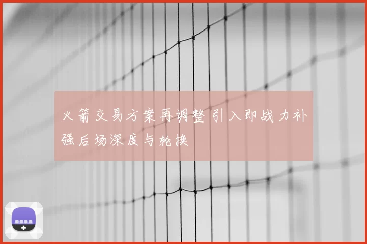 火箭交易方案再调整 引入即战力补强后场深度与轮换