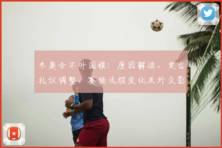 冬奥会不升国旗:原因解读、奖台礼仪调整、赛场流程变化及外交影响评估