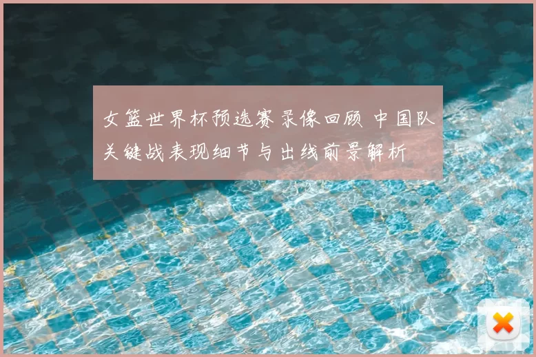 女篮世界杯预选赛录像回顾 中国队关键战表现细节与出线前景解析