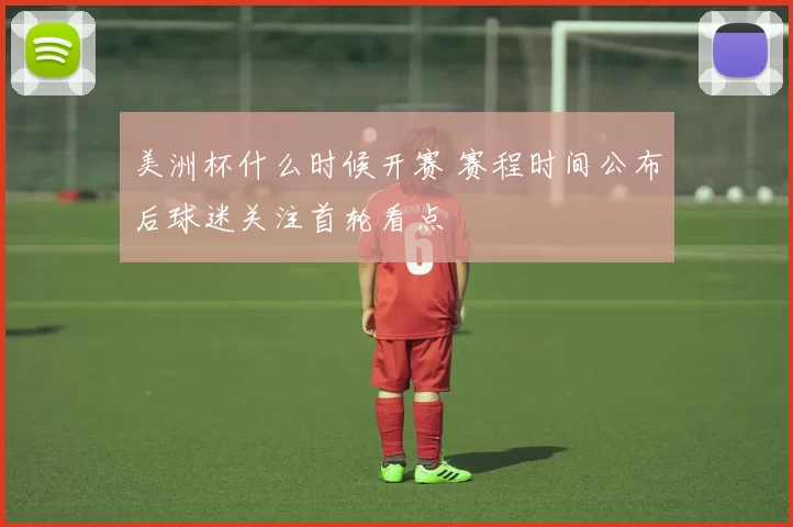 美洲杯什么时候开赛 赛程时间公布后球迷关注首轮看点