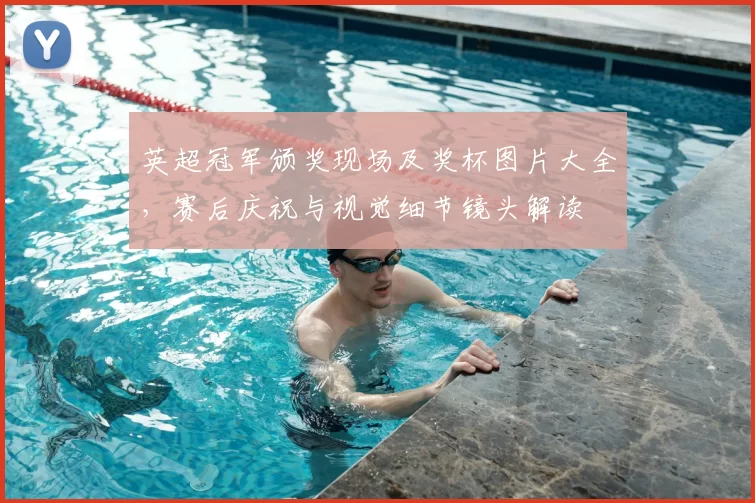 英超冠军颁奖现场及奖杯图片大全，赛后庆祝与视觉细节镜头解读