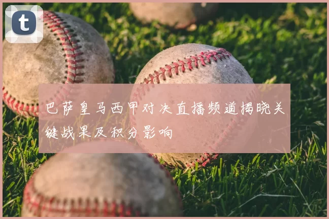 巴萨皇马西甲对决直播频道揭晓关键战果及积分影响