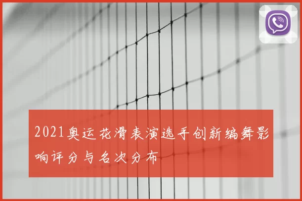 2021奥运花滑表演选手创新编舞影响评分与名次分布