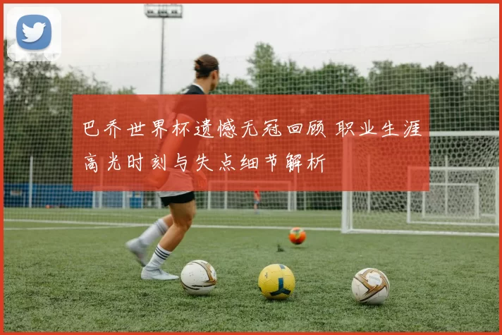 巴乔世界杯遗憾无冠回顾 职业生涯高光时刻与失点细节解析
