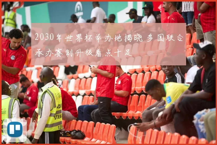 2030年世界杯举办地揭晓 多国联合承办赛制升级看点十足