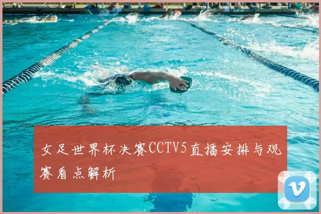 女足世界杯决赛CCTV5直播安排与观赛看点解析