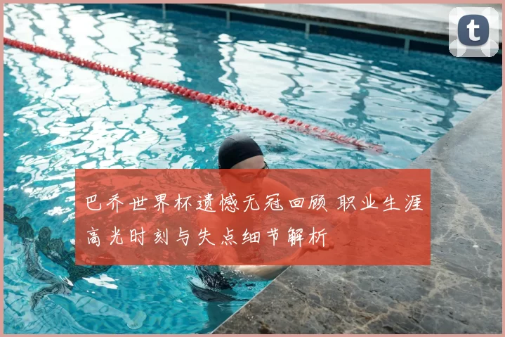 巴乔世界杯遗憾无冠回顾 职业生涯高光时刻与失点细节解析