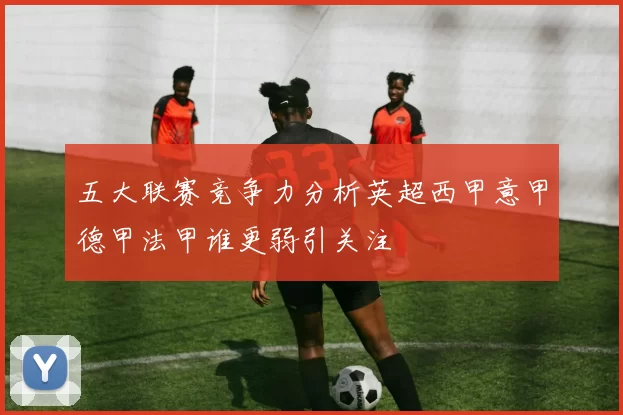 五大联赛竞争力分析英超西甲意甲德甲法甲谁更弱引关注
