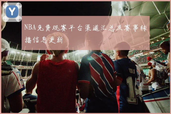 NBA免费观赛平台渠道汇总及赛事转播信息更新