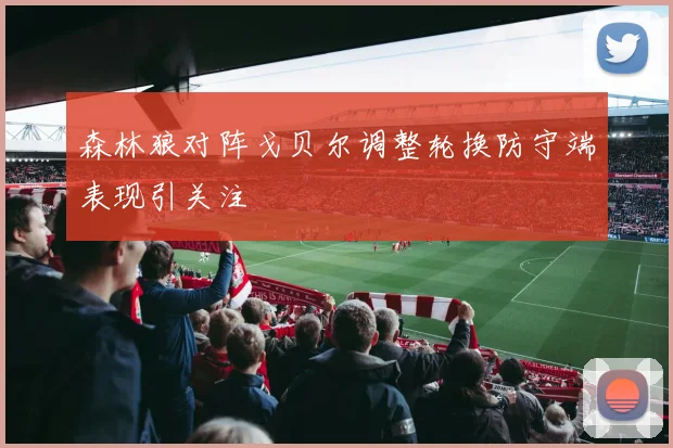 森林狼对阵戈贝尔调整轮换防守端表现引关注