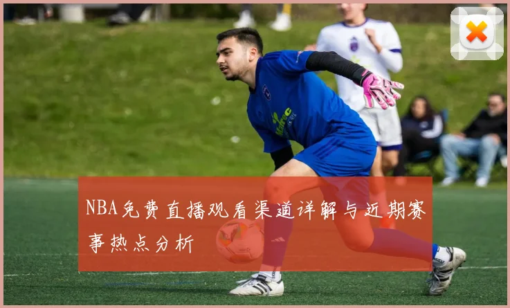 NBA免费直播观看渠道详解与近期赛事热点分析