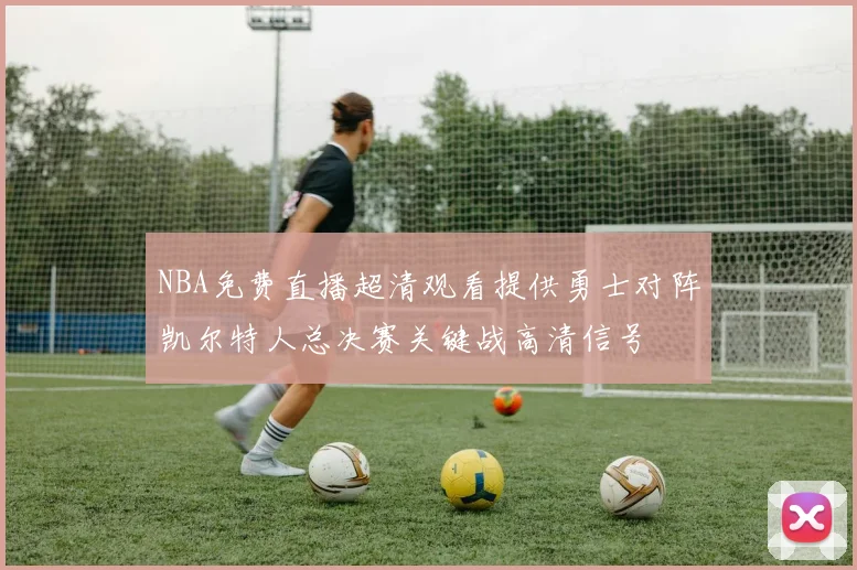 NBA免费直播超清观看提供勇士对阵凯尔特人总决赛关键战高清信号