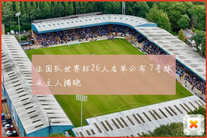 法国队世界杯26人名单公布 7号球衣主人揭晓