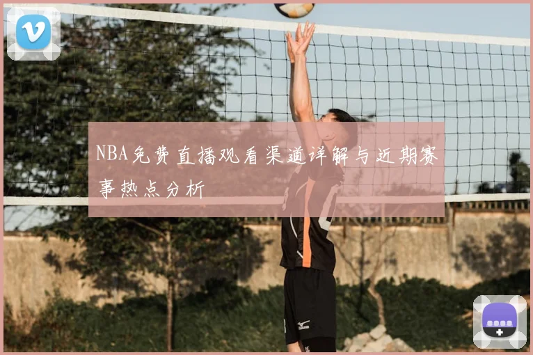 NBA免费直播观看渠道详解与近期赛事热点分析