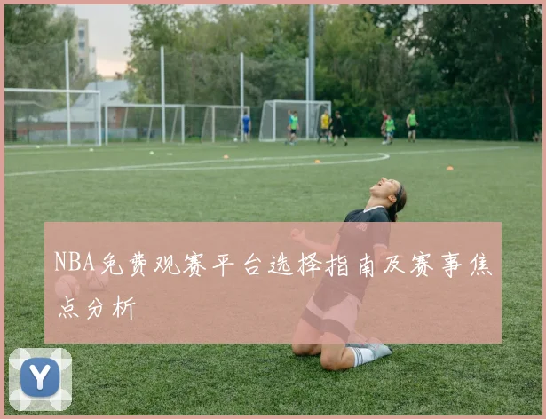 NBA免费观赛平台选择指南及赛事焦点分析