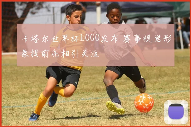 卡塔尔世界杯LOGO发布 赛事视觉形象提前亮相引关注