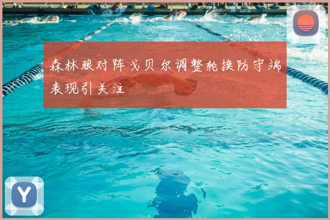森林狼对阵戈贝尔调整轮换防守端表现引关注