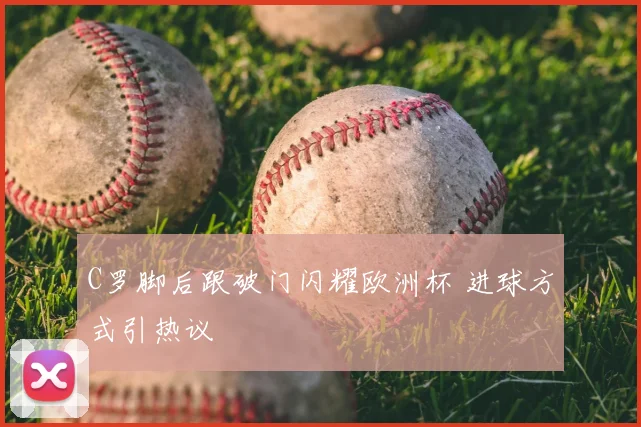 C罗脚后跟破门闪耀欧洲杯 进球方式引热议