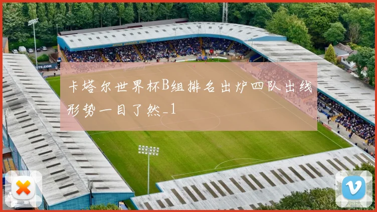 卡塔尔世界杯B组排名出炉四队出线形势一目了然_1