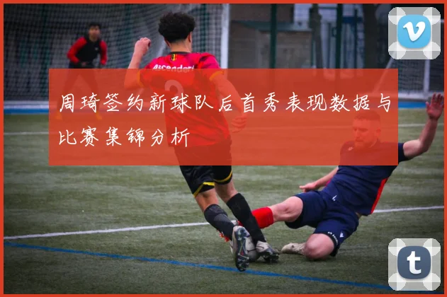 周琦签约新球队后首秀表现数据与比赛集锦分析