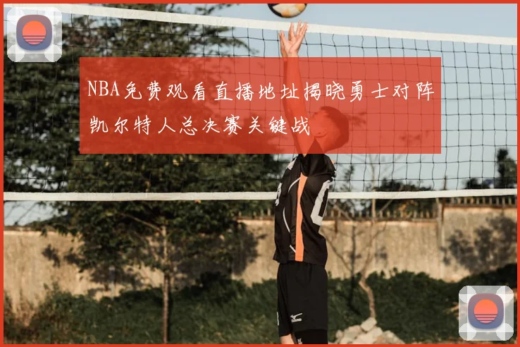 NBA免费观看直播地址揭晓勇士对阵凯尔特人总决赛关键战